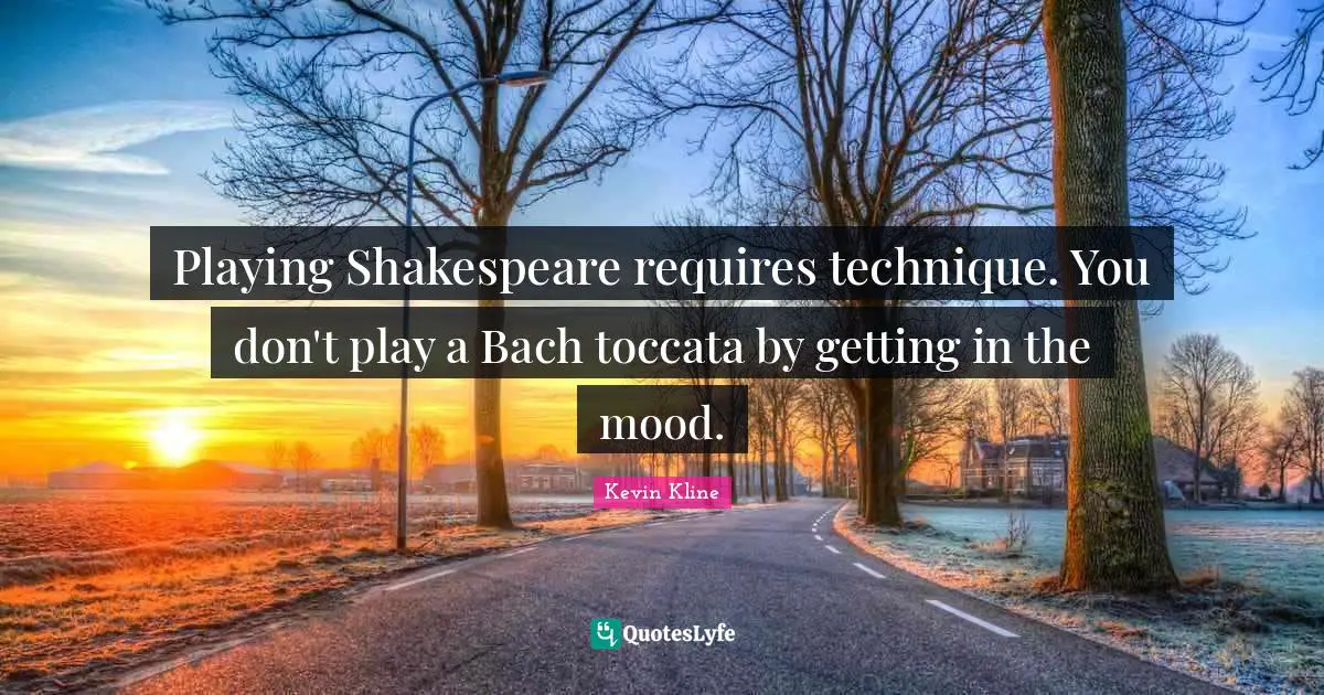 Playing Shakespeare requires technique. You don't play a Bach toccata by getting in the mood.