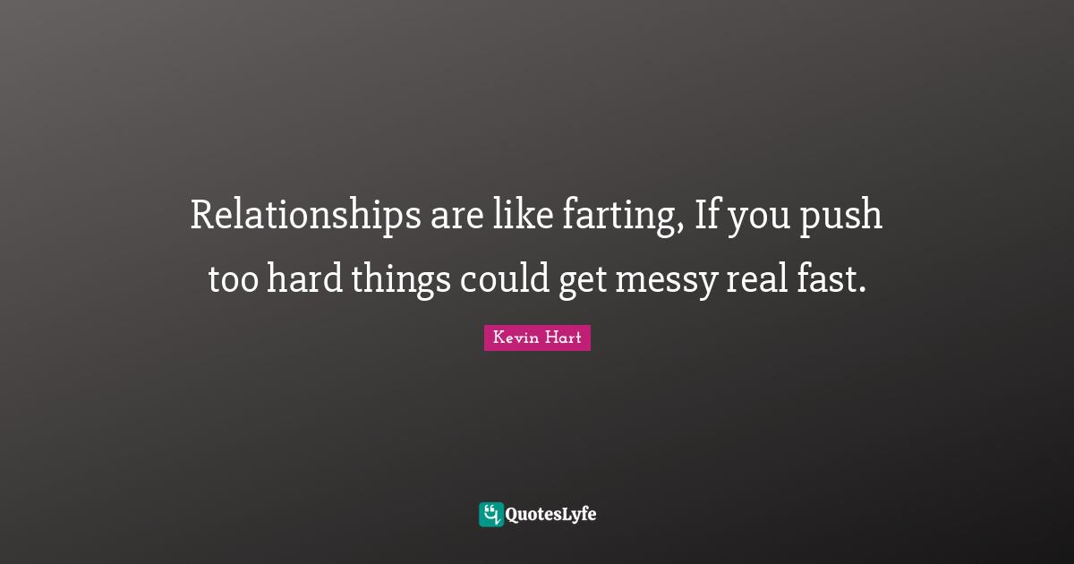 Relationships are like farting, If you push too hard things could get