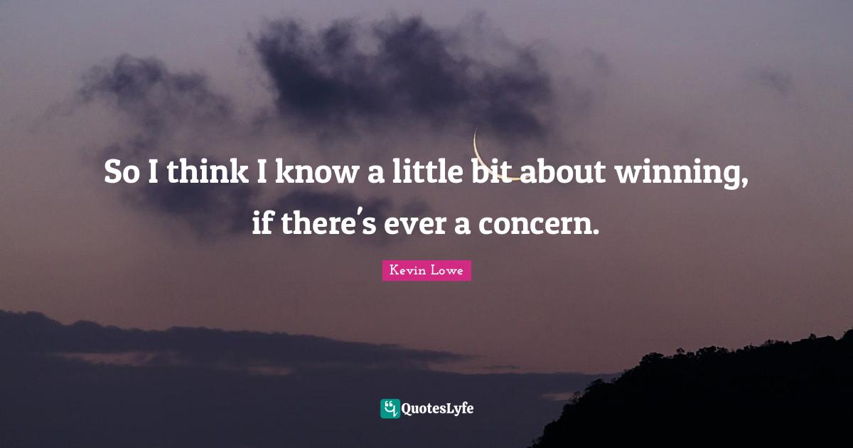 So I think I know a little bit about winning, if there's ever a concern.