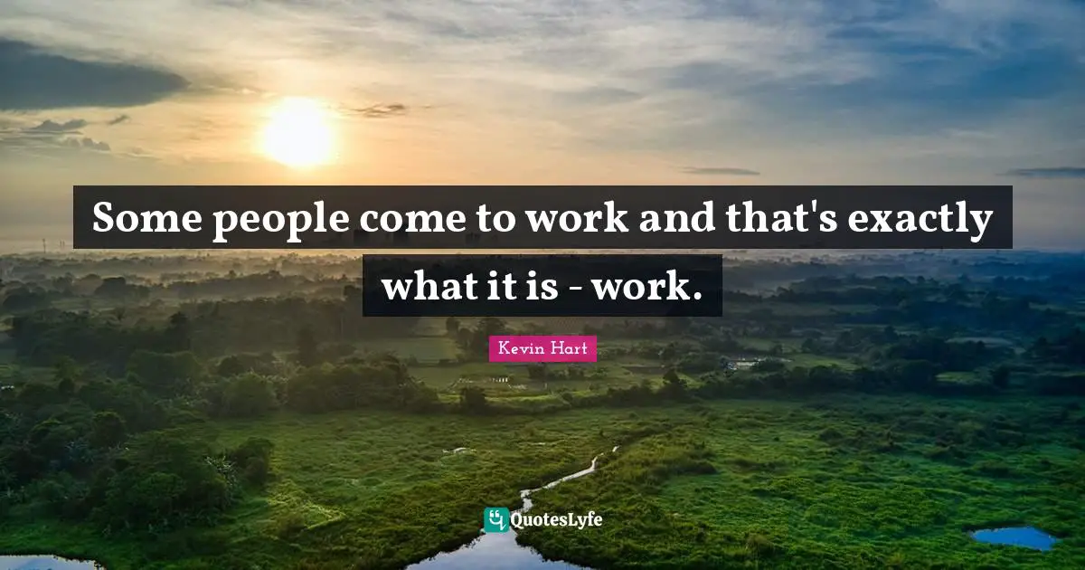 Some people come to work and that's exactly what it is - work.