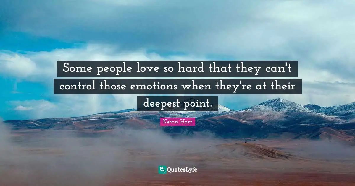 Some people love so hard that they can't control those emotions when they're at their deepest point.
