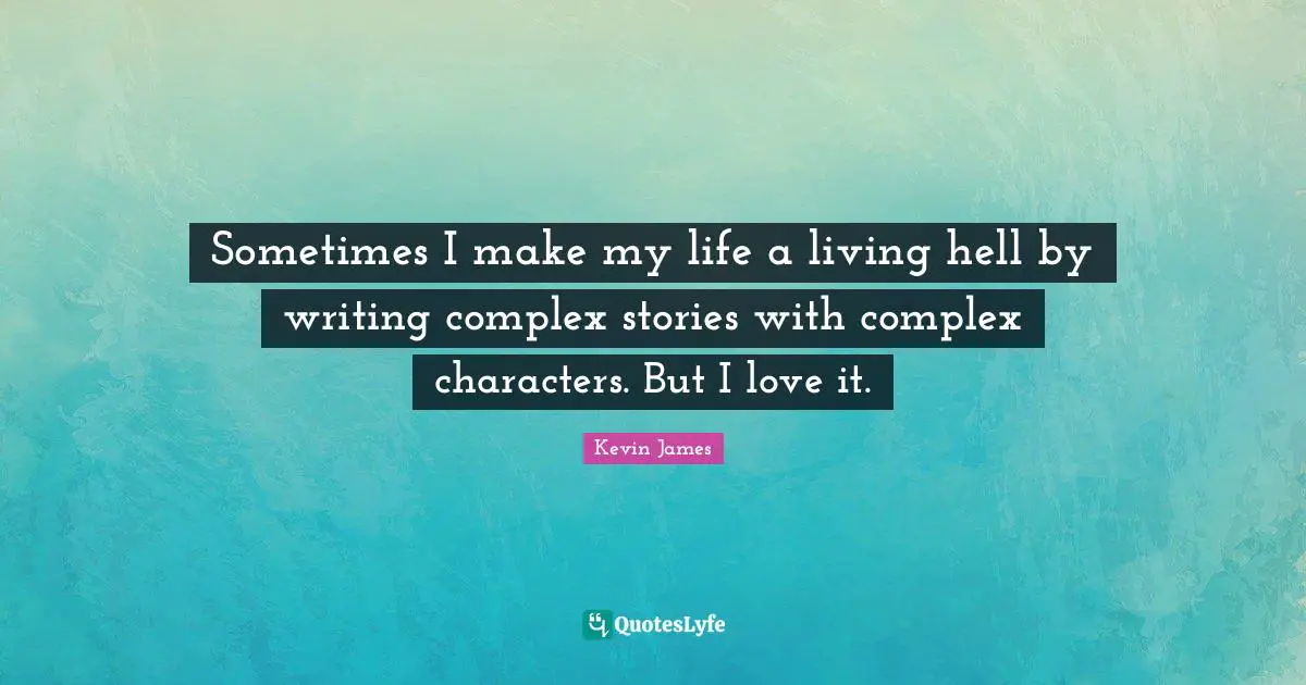 Sometimes I make my life a living hell by writing complex stories with complex characters. But I love it.