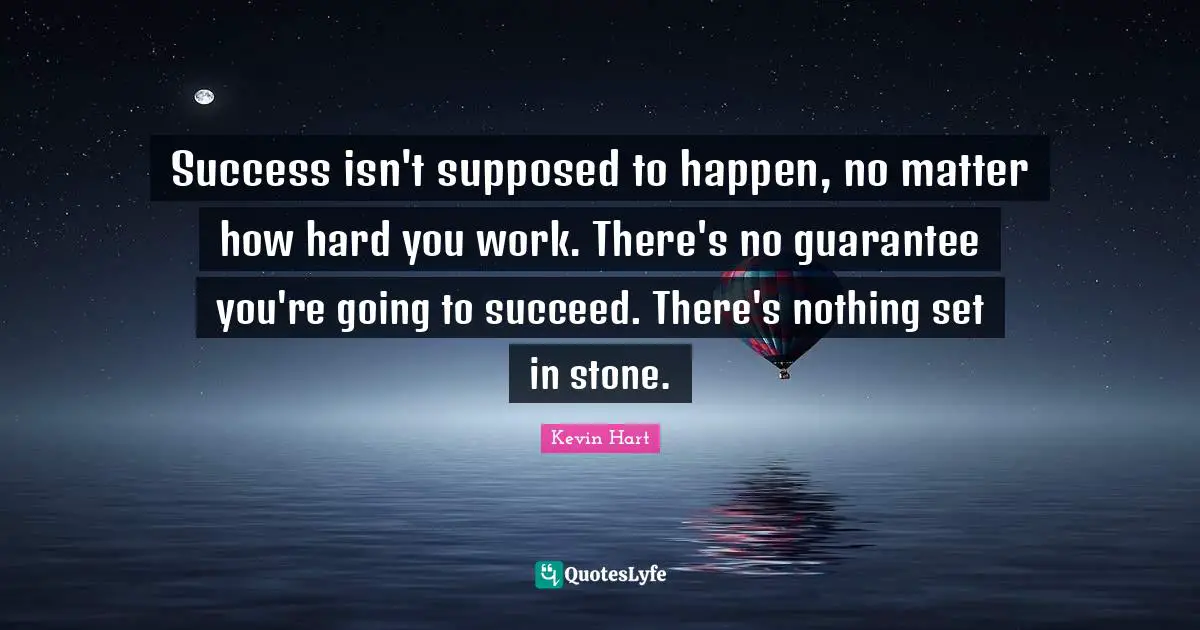 Success isn't supposed to happen, no matter how hard you work. There's no guarantee you're going to succeed. There's nothing set in stone.