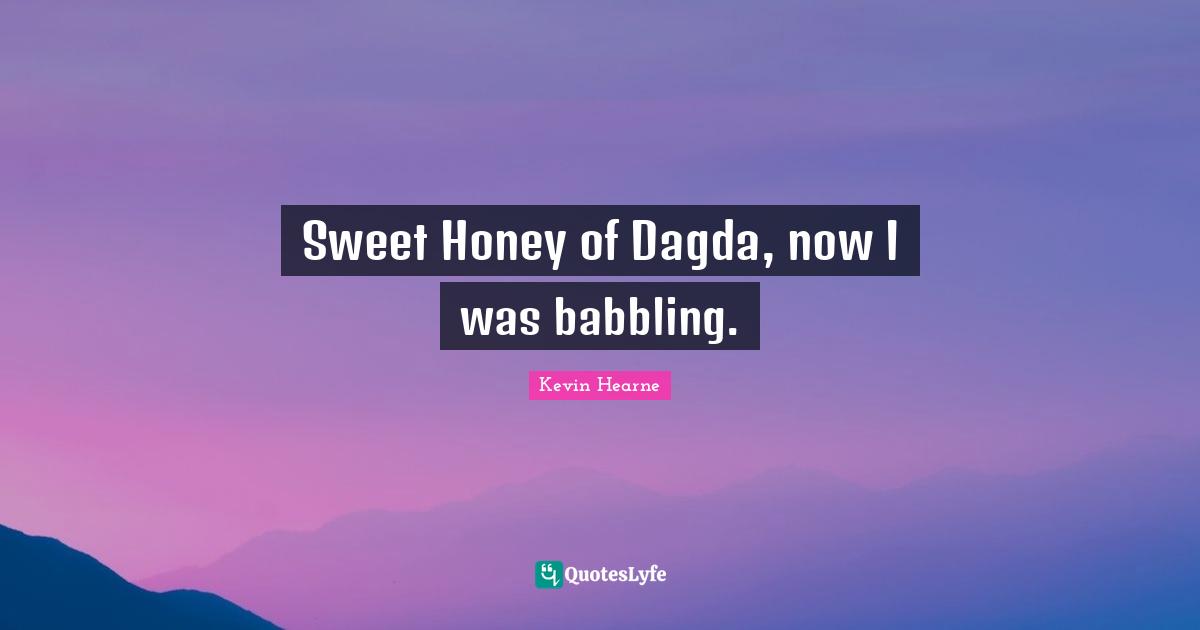 Sweet Honey of Dagda, now I was babbling.