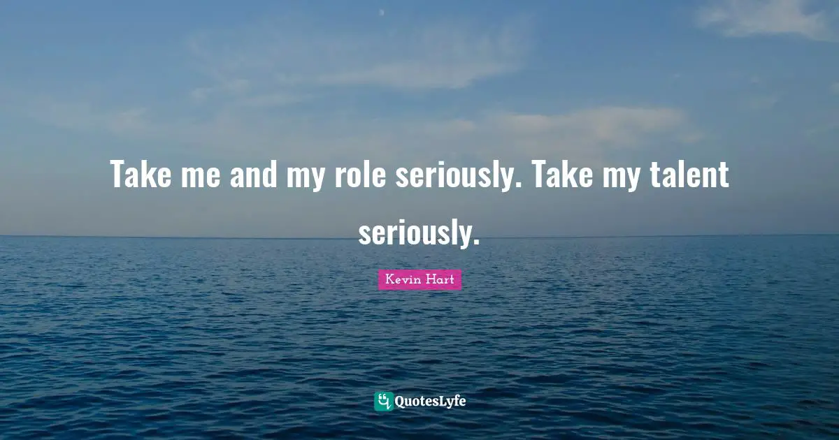 Take me and my role seriously. Take my talent seriously.