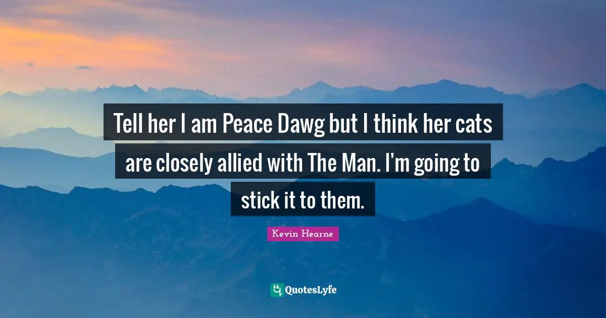 Tell her I am Peace Dawg but I think her cats are closely allied with The Man. I'm going to stick it to them.