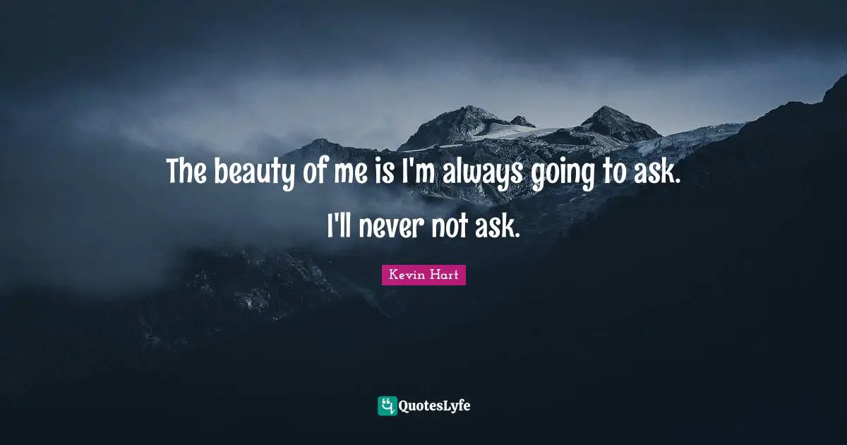 The beauty of me is I'm always going to ask. I'll never not ask.