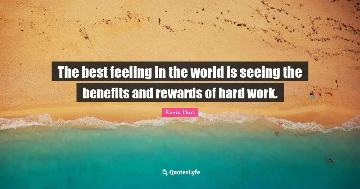 The best feeling in the world is seeing the benefits and rewards of hard work.