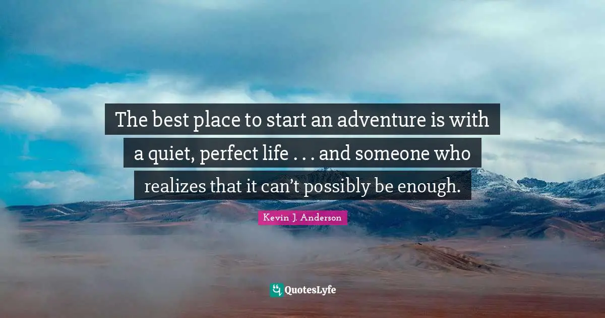Kevin J. Anderson Quotes: "The best place to start an adventure is with a quiet, perfect life . . . and someone who realizes that it can’t possibly be enough."