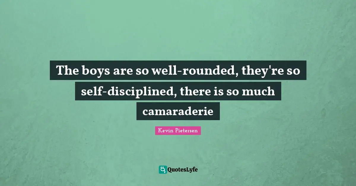 The boys are so well-rounded, they're so self-disciplined, there is so much camaraderie