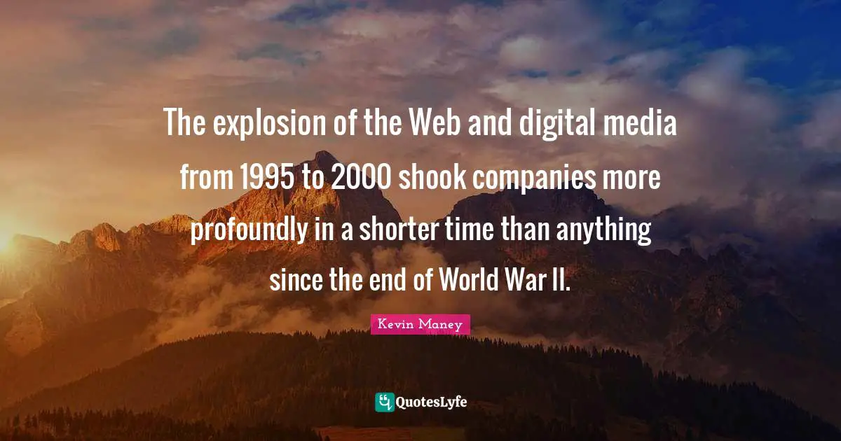 Digital Media Quotes: "The explosion of the Web and digital media from 1995 to 2000 shook companies more profoundly in a shorter time than anything since the end of World War II."