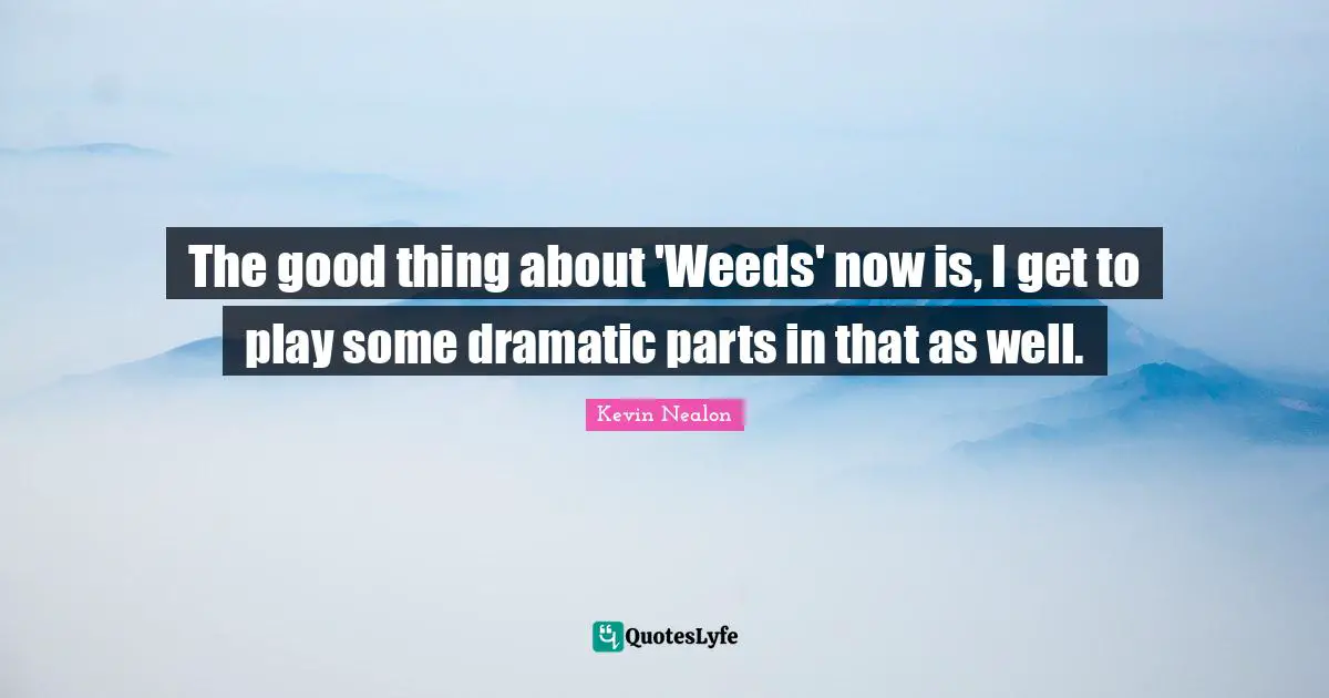 Kevin Nealon Quotes: "The good thing about 'Weeds' now is, I get to play some dramatic parts in that as well."