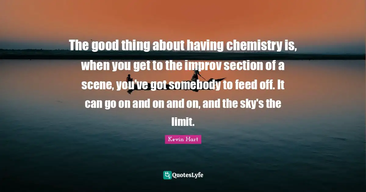 The good thing about having chemistry is, when you get to the improv section of a scene, you've got somebody to feed off. It can go on and on and on, and the sky's the limit.