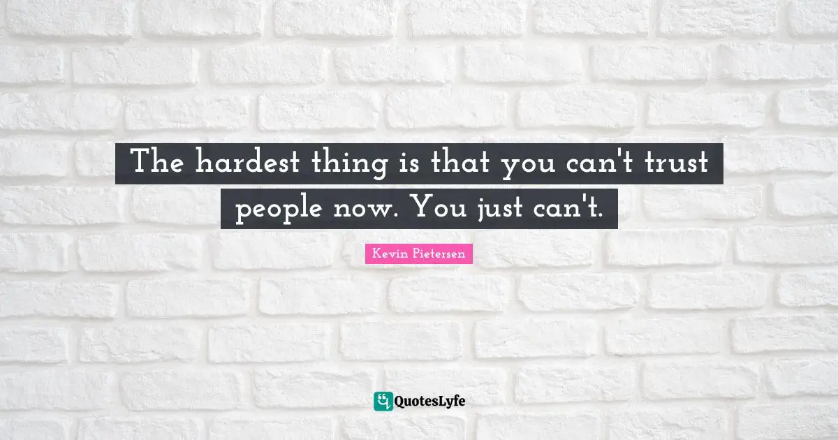 The hardest thing is that you can't trust people now. You just can't.