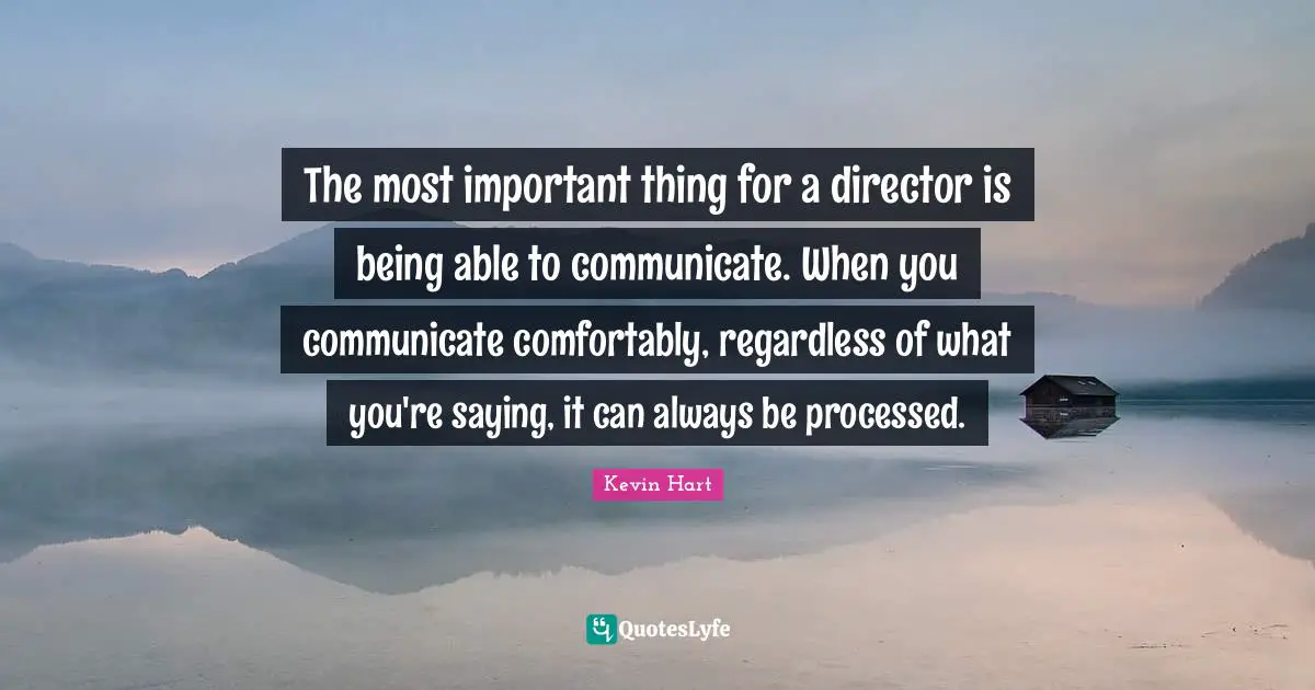 The most important thing for a director is being able to communicate. When you communicate comfortably, regardless of what you're saying, it can always be processed.