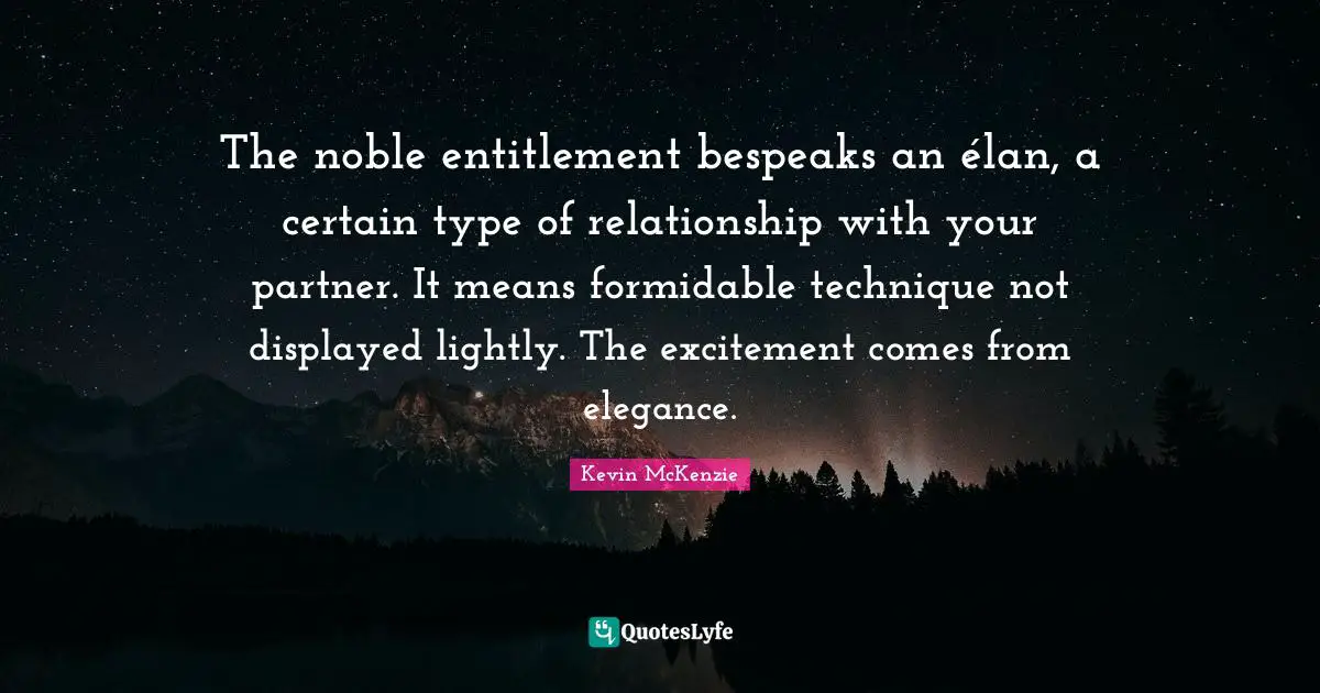 The noble entitlement bespeaks an élan, a certain type of relationship with your partner. It means formidable technique not displayed lightly. The excitement comes from elegance.
