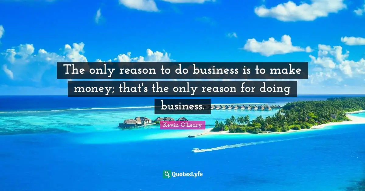 The only reason to do business is to make money; that's the only reason for doing business.
