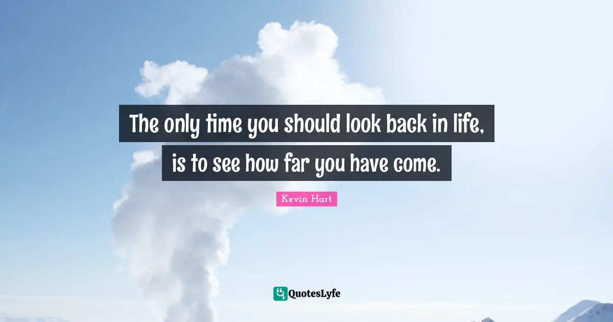 The only time you should look back in life, is to see how far you have come.