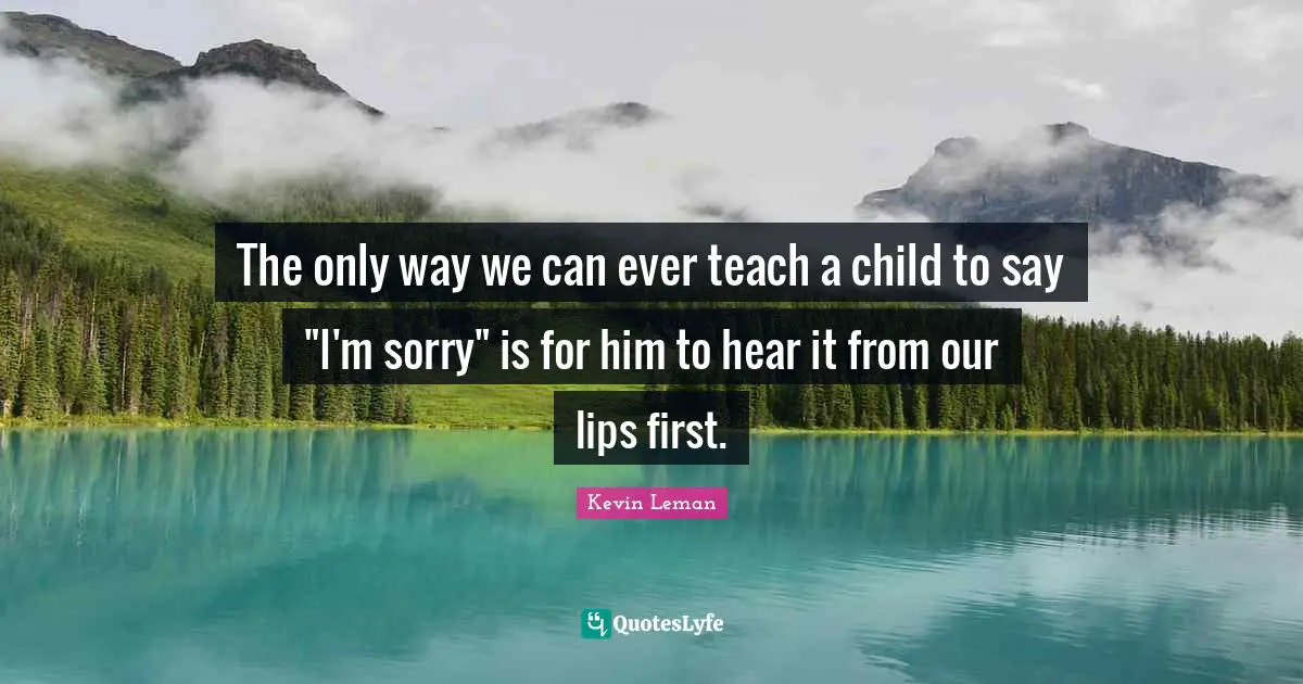 Lips Quotes: "The only way we can ever teach a child to say "I'm sorry" is for him to hear it from our lips first."