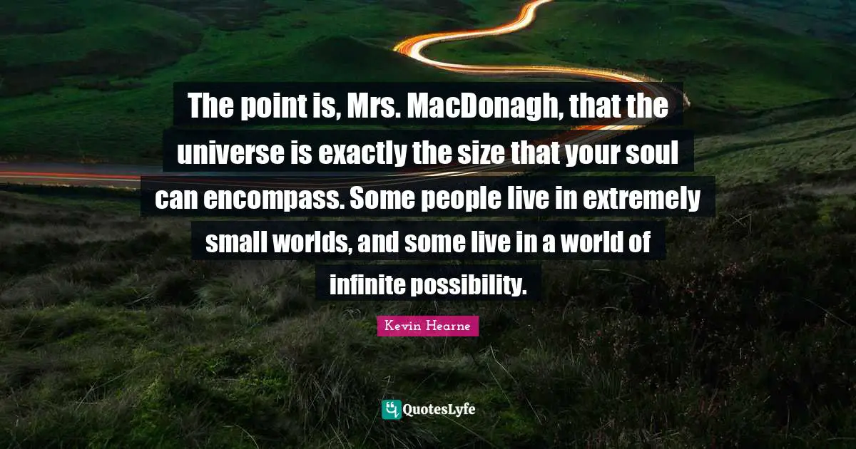 The point is, Mrs. MacDonagh, that the universe is exactly the size that your soul can encompass. Some people live in extremely small worlds, and some live in a world of infinite possibility.