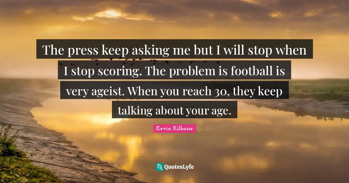 Keep Talking Quotes: "The press keep asking me but I will stop when I stop scoring. The problem is football is very ageist. When you reach 30, they keep talking about your age."