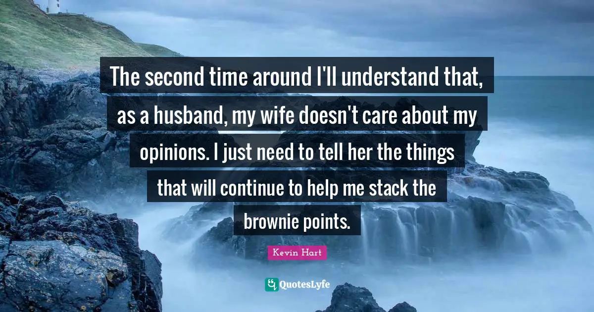 The second time around I'll understand that, as a husband, my wife doesn't care about my opinions. I just need to tell her the things that will continue to help me stack the brownie points.