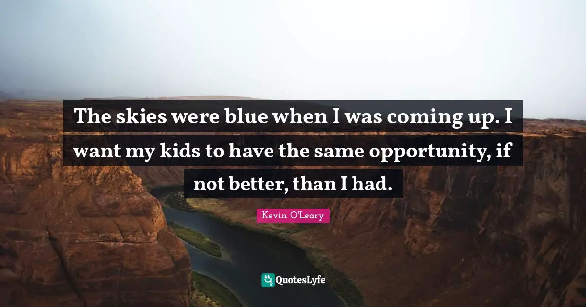 The skies were blue when I was coming up. I want my kids to have the same opportunity, if not better, than I had.