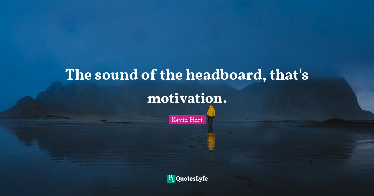 The sound of the headboard, that's motivation.