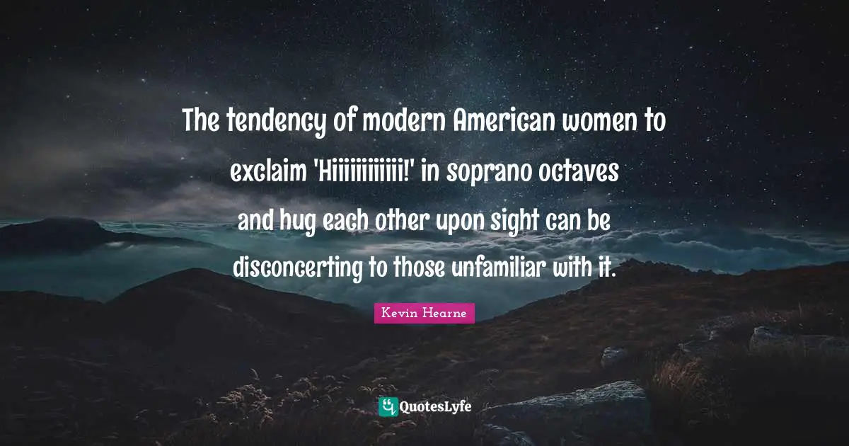 The tendency of modern American women to exclaim 'Hiiiiiiiiiiii!' in soprano octaves and hug each other upon sight can be disconcerting to those unfamiliar with it.