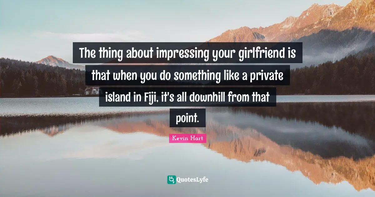 The thing about impressing your girlfriend is that when you do something like a private island in Fiji, it's all downhill from that point.