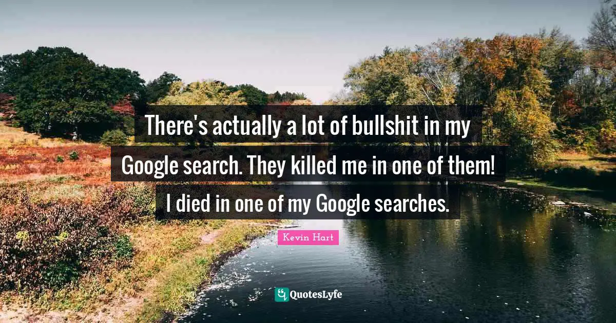 There's actually a lot of bullshit in my Google search. They killed me in one of them! I died in one of my Google searches.