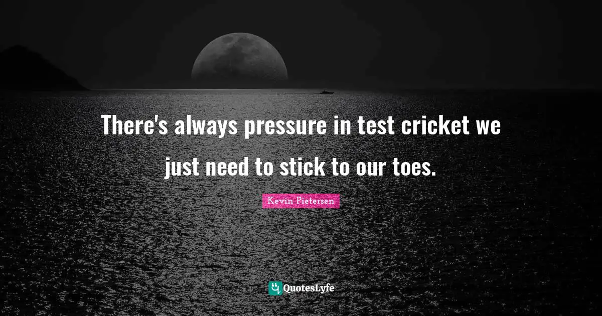 There's always pressure in test cricket we just need to stick to our toes.