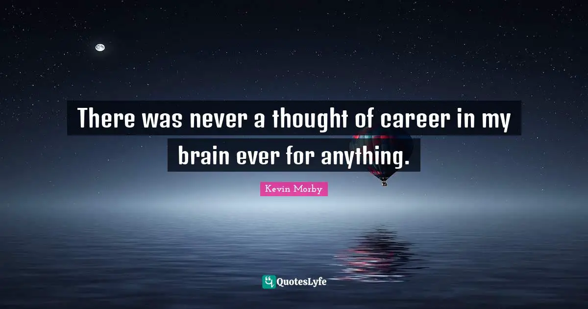 There was never a thought of career in my brain ever for anything.