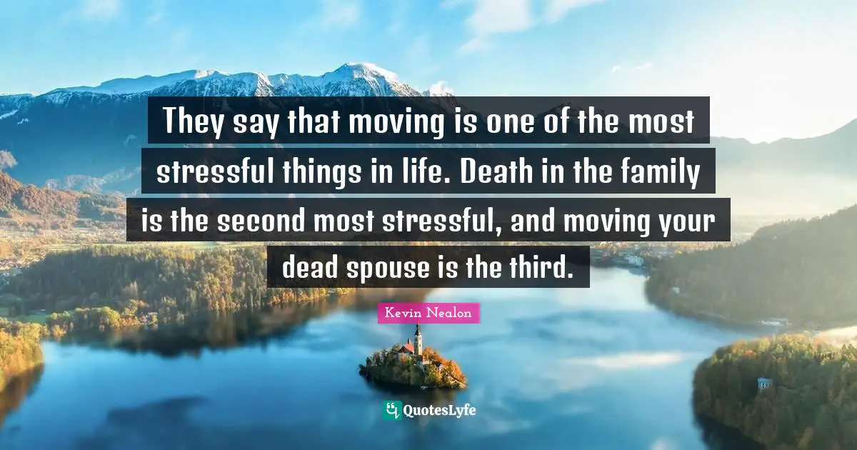 They say that moving is one of the most stressful things in life. Death in the family is the second most stressful, and moving your dead spouse is the third.