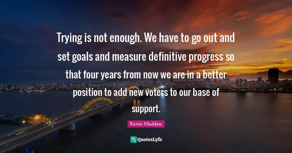 Trying is not enough. We have to go out and set goals and measure definitive progress so that four years from now we are in a better position to add new voters to our base of support.