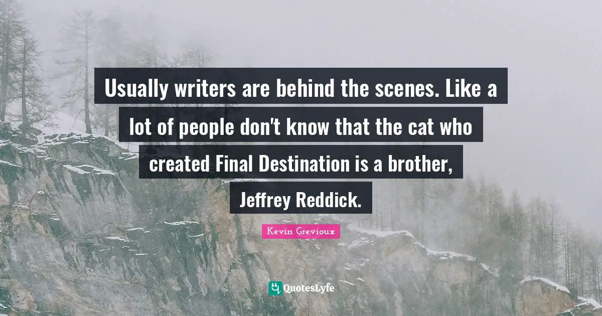 Usually writers are behind the scenes. Like a lot of people don't know that the cat who created Final Destination is a brother, Jeffrey Reddick.