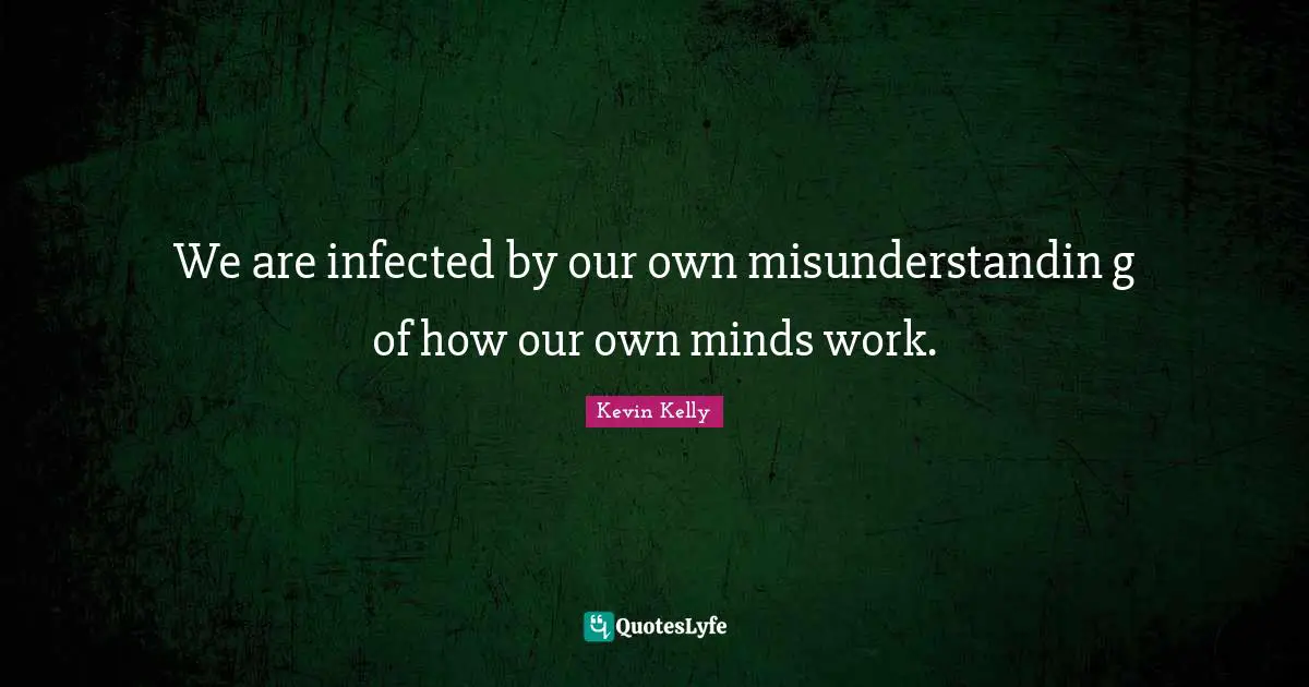 We are infected by our own misunderstandin g of how our own minds work.