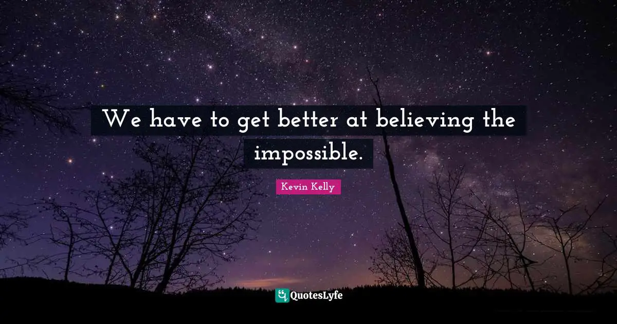 We have to get better at believing the impossible.