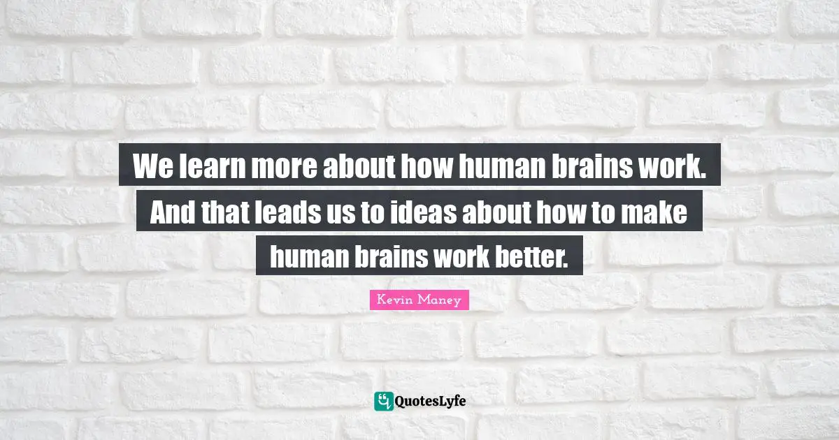 We learn more about how human brains work. And that leads us to ideas about how to make human brains work better.