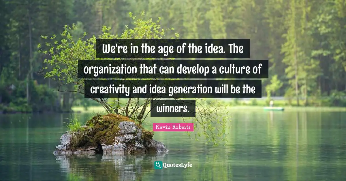 We're in the age of the idea. The organization that can develop a culture of creativity and idea generation will be the winners.