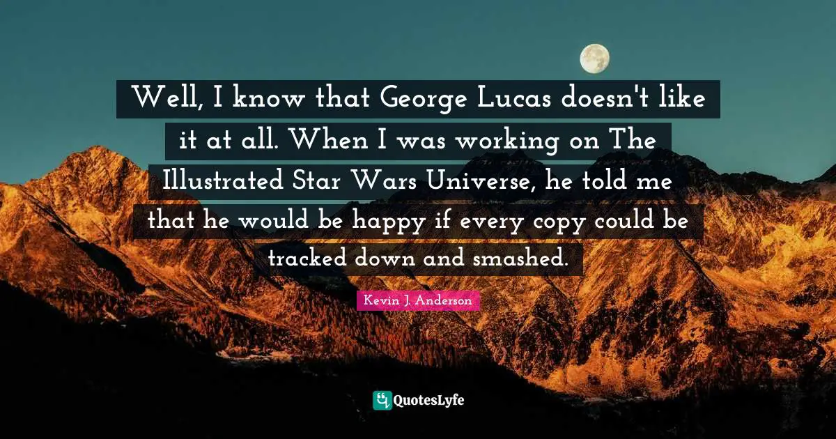 Kevin J. Anderson Quotes: "Well, I know that George Lucas doesn't like it at all. When I was working on The Illustrated Star Wars Universe, he told me that he would be happy if every copy could be tracked down and smashed."