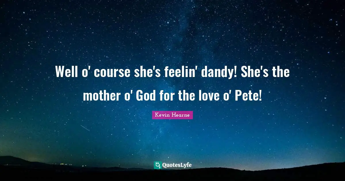 Well o' course she's feelin' dandy! She's the mother o' God for the love o' Pete!