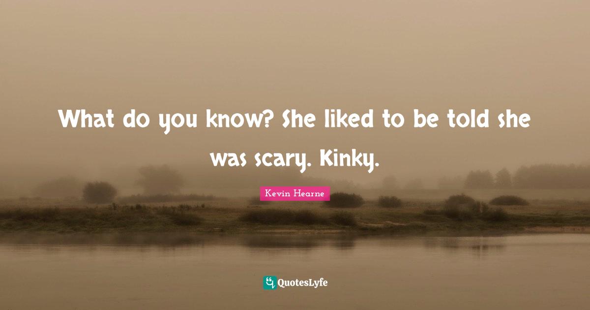 What do you know? She liked to be told she was scary. Kinky.