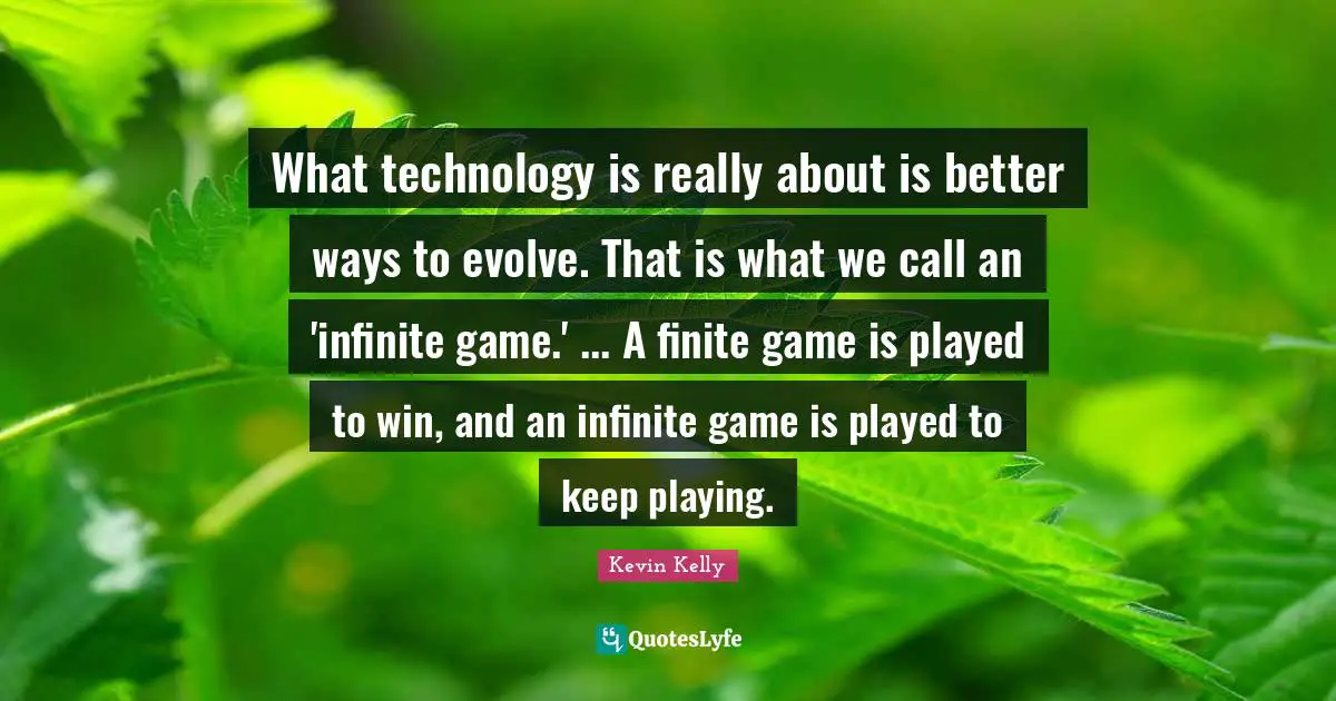 What technology is really about is better ways to evolve. That is what we call an 'infinite game.' ... A finite game is played to win, and an infinite game is played to keep playing.