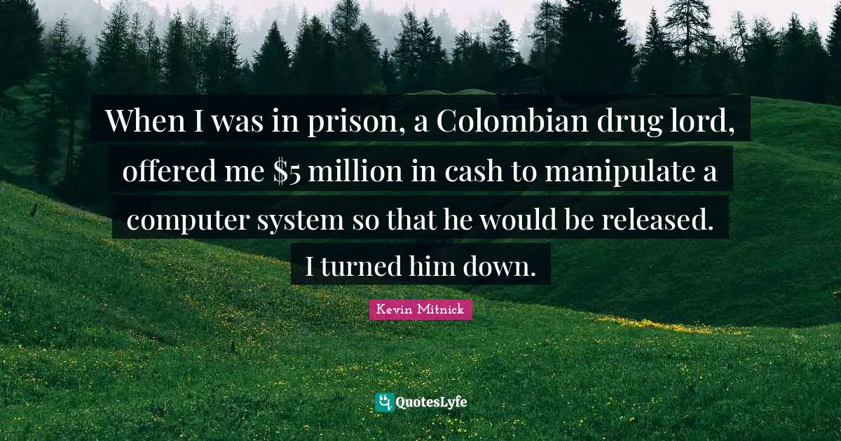 Kevin Mitnick Quotes: "When I was in prison, a Colombian drug lord, offered me $5 million in cash to manipulate a computer system so that he would be released. I turned him down."