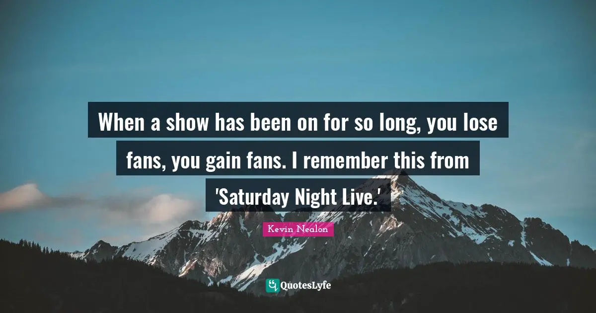 Kevin Nealon Quotes: "When a show has been on for so long, you lose fans, you gain fans. I remember this from 'Saturday Night Live.'"