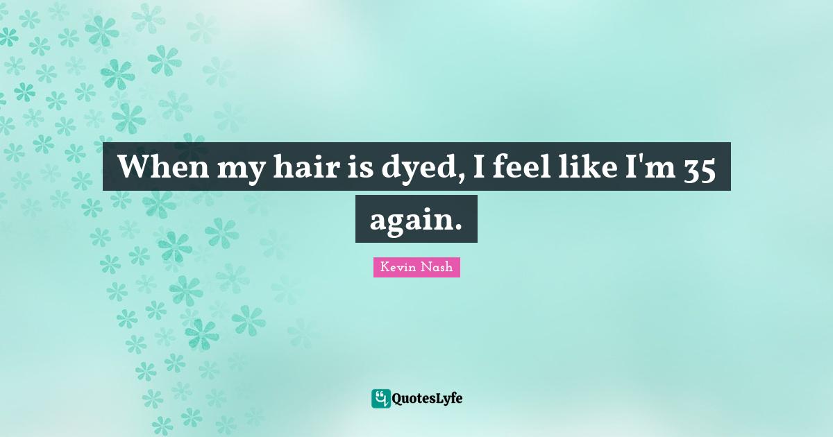 When my hair is dyed, I feel like I'm 35 again.