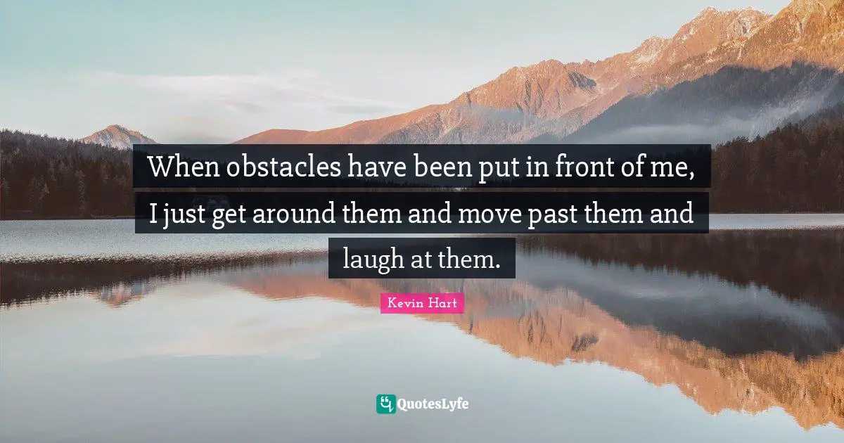 When obstacles have been put in front of me, I just get around them and move past them and laugh at them.