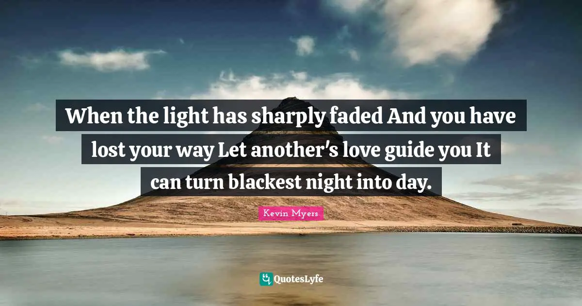 When the light has sharply faded And you have lost your way Let another's love guide you It can turn blackest night into day.