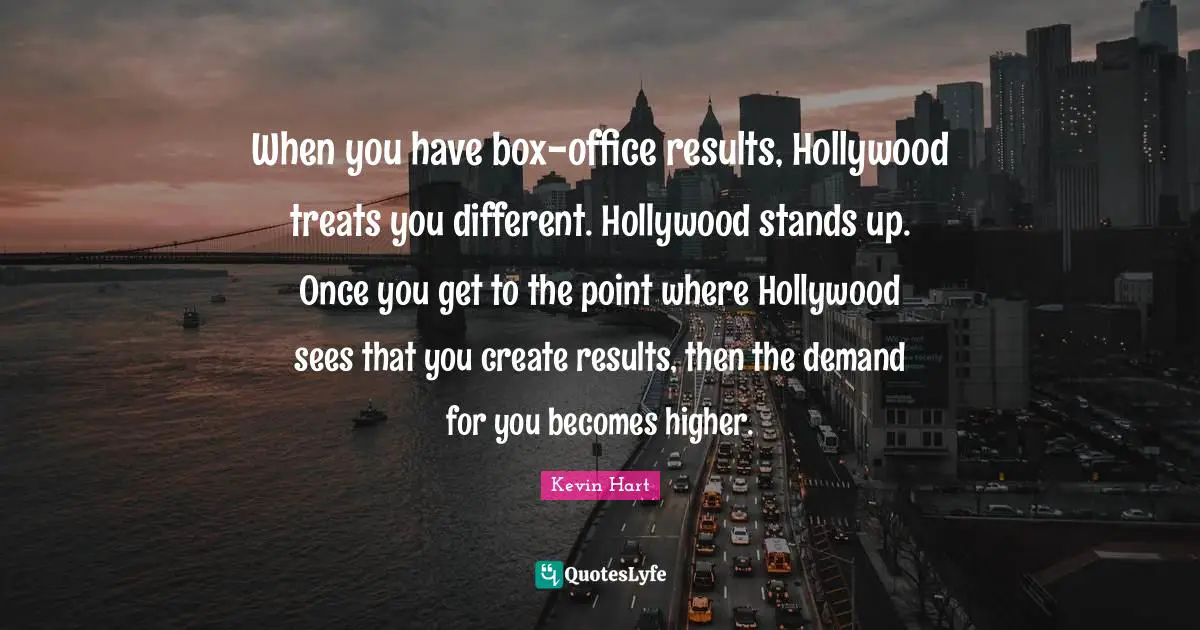 When you have box-office results, Hollywood treats you different. Hollywood stands up. Once you get to the point where Hollywood sees that you create results, then the demand for you becomes higher.